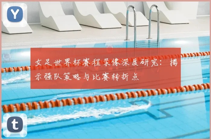女足世界杯赛程录像深度研究：揭示强队策略与比赛转折点