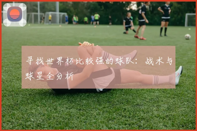 寻找世界杯比较强的球队:战术与球星全分析