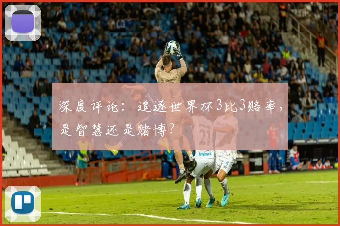 深度评论:追逐世界杯3比3赔率,是智慧还是赌博?