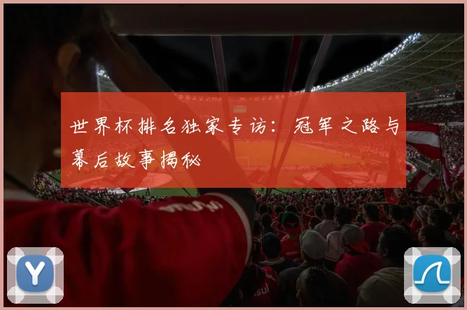 世界杯排名独家专访:冠军之路与幕后故事揭秘