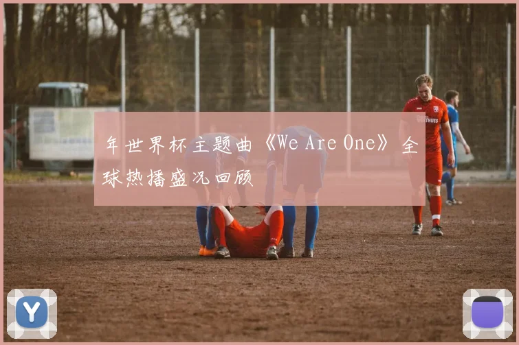 年世界杯主题曲《We Are One》全球热播盛况回顾