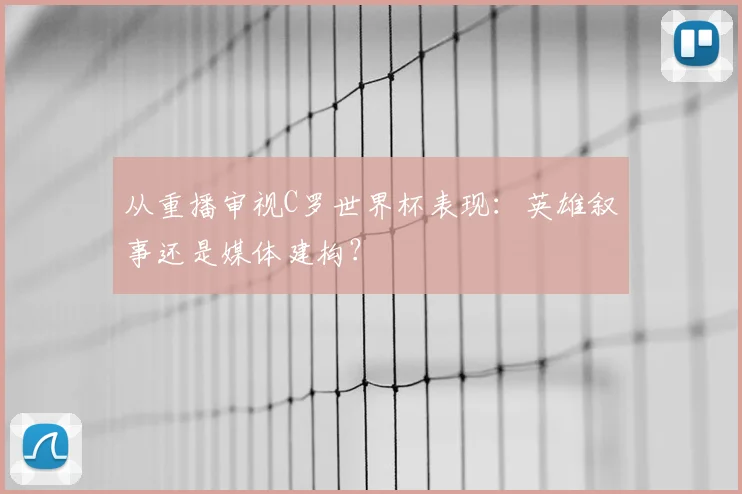 从重播审视C罗世界杯表现:英雄叙事还是媒体建构?