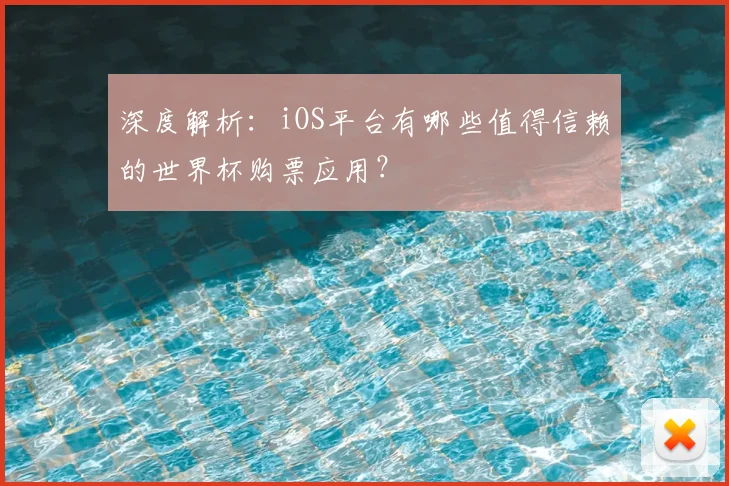 深度解析：iOS平台有哪些值得信赖的世界杯购票应用？