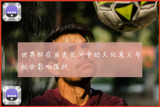 世界杯在历史长河中的文化意义与社会影响探析