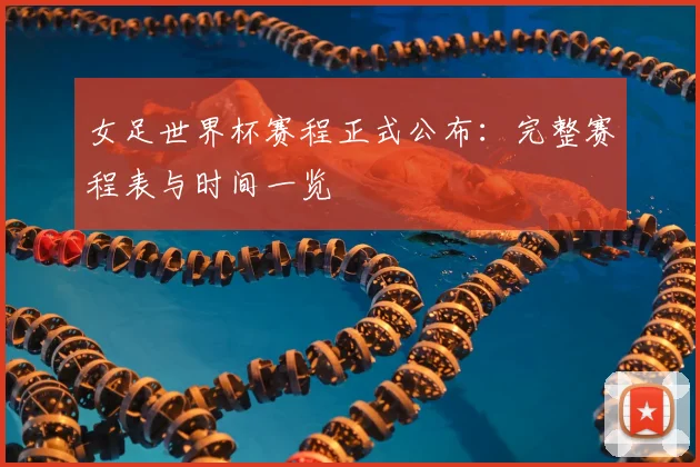 女足世界杯赛程正式公布：完整赛程表与时间一览