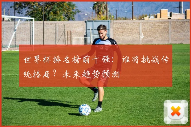 世界杯排名榜前十强:谁将挑战传统格局?未来趋势预测