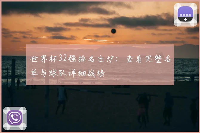世界杯32强排名出炉:查看完整名单与球队详细战绩