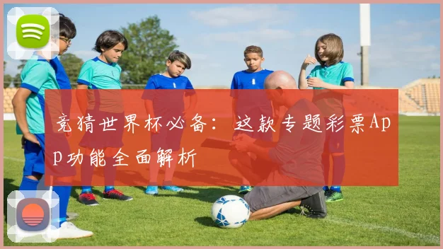 竞猜世界杯必备:这款专题彩票App功能全面解析