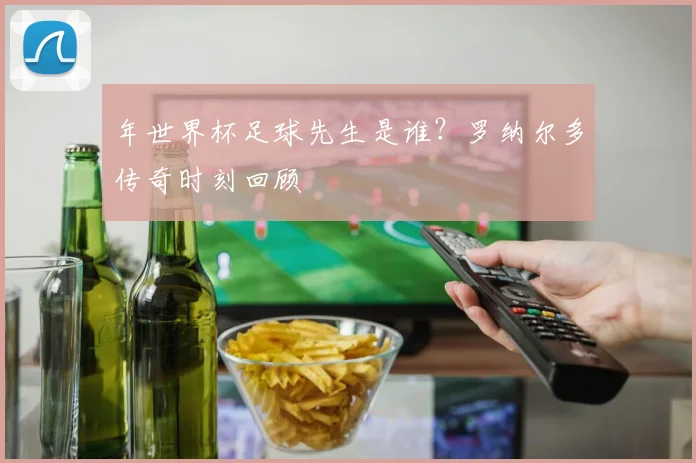 年世界杯足球先生是谁?罗纳尔多传奇时刻回顾
