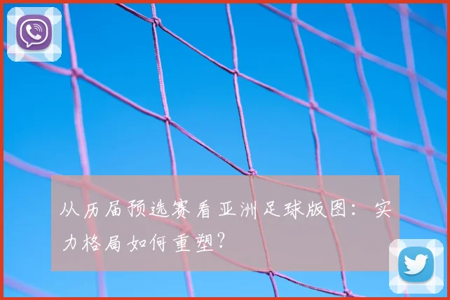 从历届预选赛看亚洲足球版图：实力格局如何重塑？