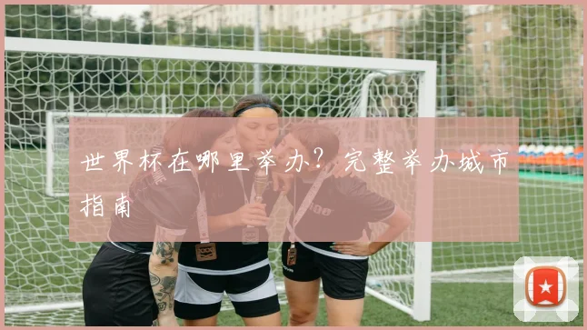 世界杯在哪里举办？完整举办城市指南
