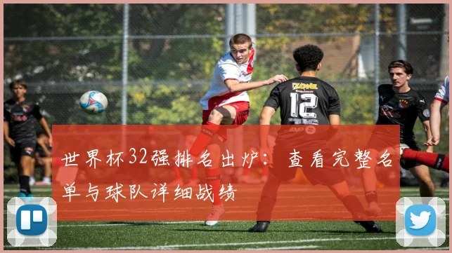 世界杯32强排名出炉:查看完整名单与球队详细战绩