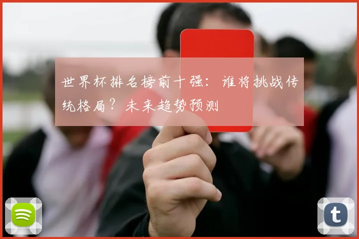 世界杯排名榜前十强:谁将挑战传统格局?未来趋势预测