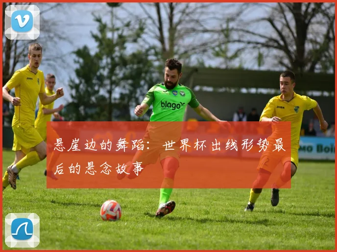 悬崖边的舞蹈:世界杯出线形势最后的悬念故事