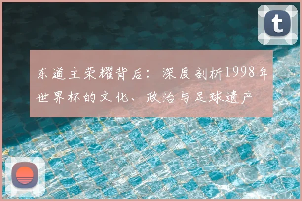 东道主荣耀背后:深度剖析1998年世界杯的文化、政治与足球遗产
