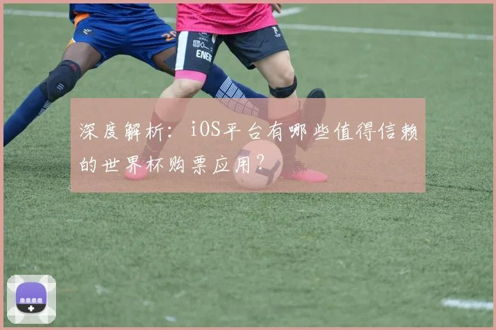 深度解析：iOS平台有哪些值得信赖的世界杯购票应用？