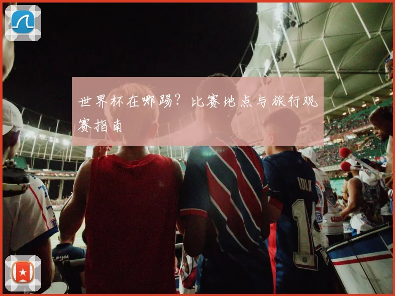 世界杯在哪踢？比赛地点与旅行观赛指南