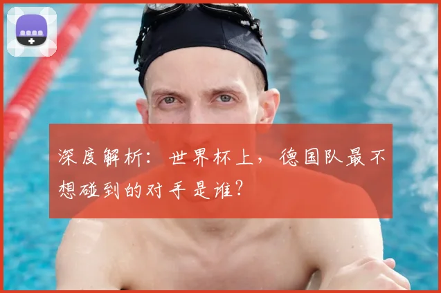 深度解析：世界杯上，德国队最不想碰到的对手是谁？