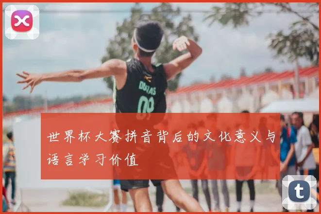 世界杯大赛拼音背后的文化意义与语言学习价值