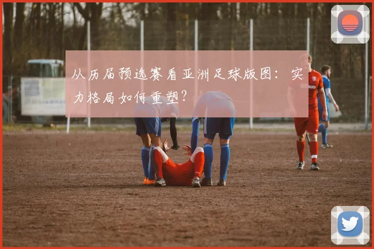 从历届预选赛看亚洲足球版图：实力格局如何重塑？