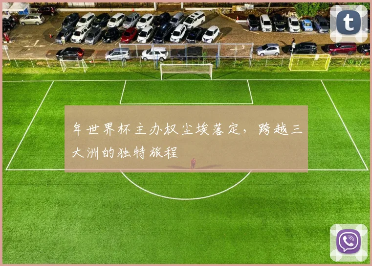 年世界杯主办权尘埃落定，跨越三大洲的独特旅程