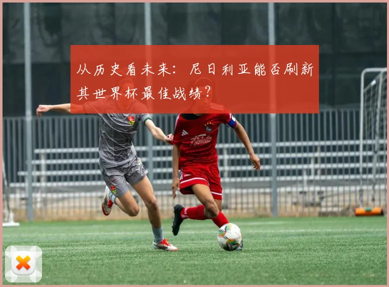 从历史看未来：尼日利亚能否刷新其世界杯最佳战绩？