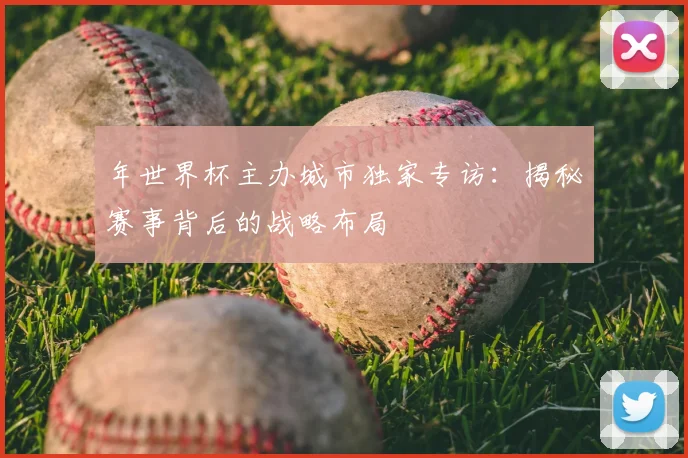 年世界杯主办城市独家专访：揭秘赛事背后的战略布局