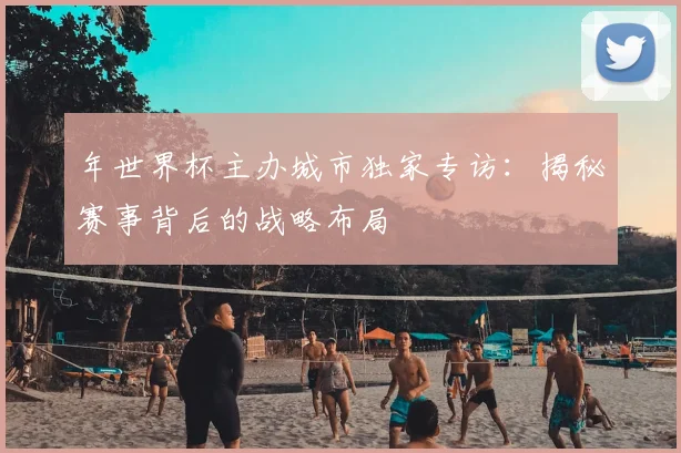 年世界杯主办城市独家专访：揭秘赛事背后的战略布局