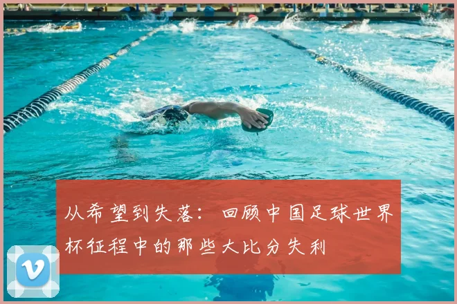 从希望到失落:回顾中国足球世界杯征程中的那些大比分失利