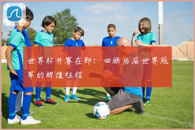 世界杯开赛在即：回顾历届世界冠军的辉煌征程