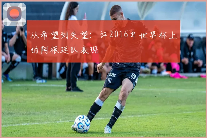 从希望到失望:评2016年世界杯上的阿根廷队表现
