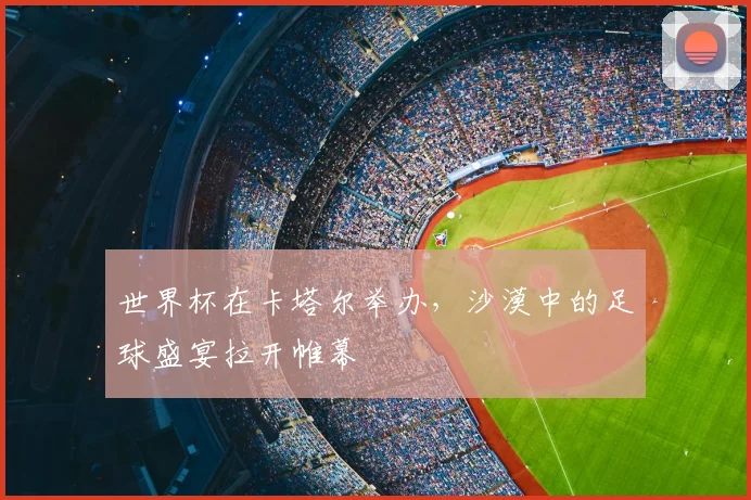 世界杯在卡塔尔举办，沙漠中的足球盛宴拉开帷幕