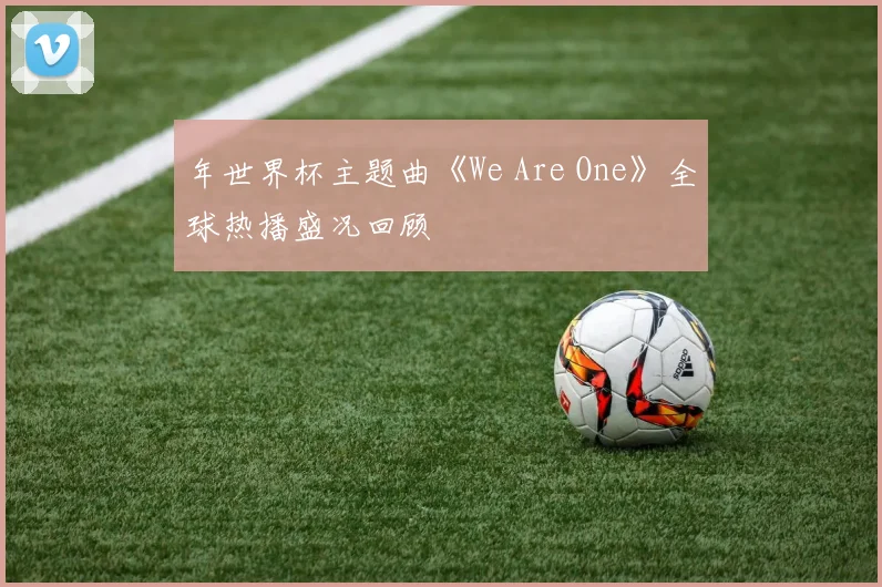 年世界杯主题曲《We Are One》全球热播盛况回顾