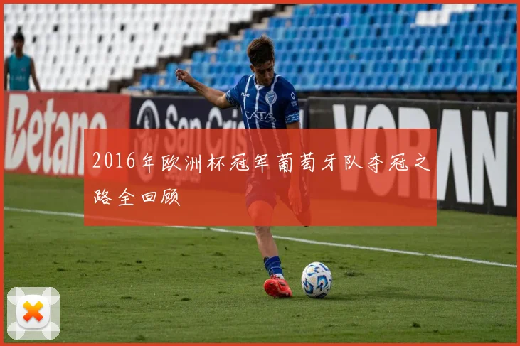 2016年欧洲杯冠军葡萄牙队夺冠之路全回顾