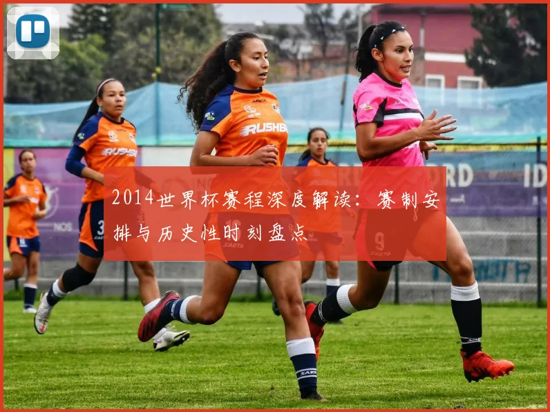2014世界杯赛程深度解读：赛制安排与历史性时刻盘点