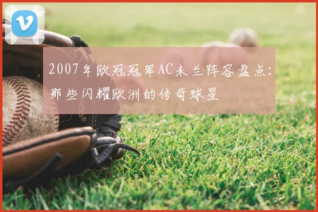 2007年欧冠冠军AC米兰阵容盘点：那些闪耀欧洲的传奇球星