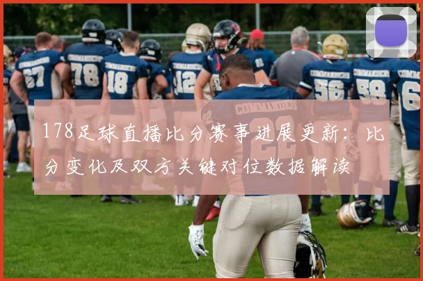 178足球直播比分赛事进展更新：比分变化及双方关键对位数据解读