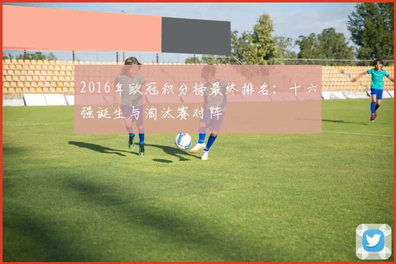 2016年欧冠积分榜最终排名：十六强诞生与淘汰赛对阵