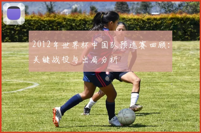 2012年世界杯中国队预选赛回顾：关键战役与出局分析