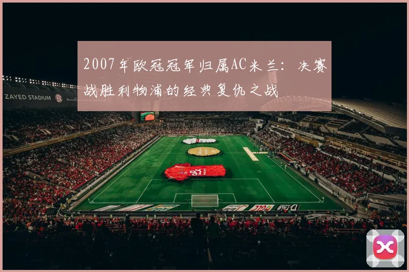 2007年欧冠冠军归属AC米兰：决赛战胜利物浦的经典复仇之战
