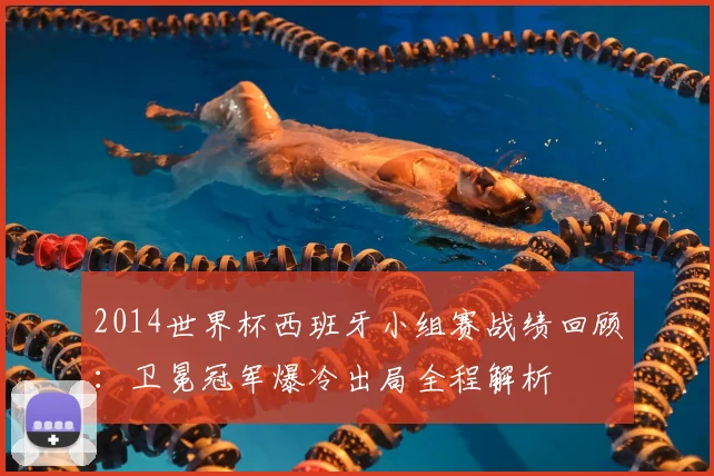 2014世界杯西班牙小组赛战绩回顾：卫冕冠军爆冷出局全程解析