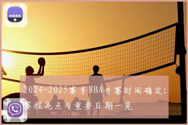 2024-2025赛季NBA开赛时间确定：赛程亮点与重要日期一览