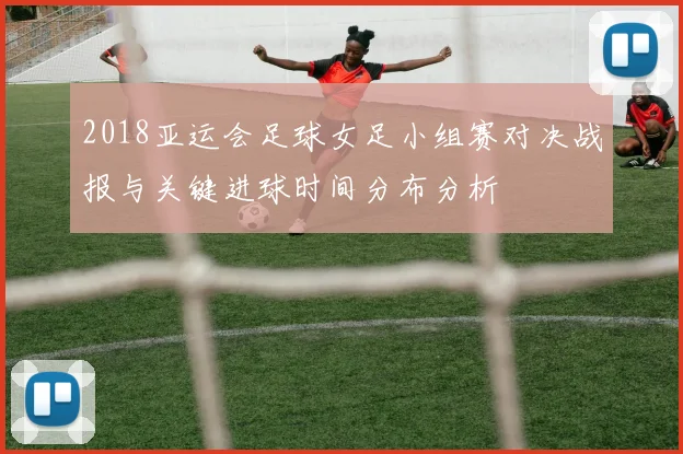 2018亚运会足球女足小组赛对决战报与关键进球时间分布分析