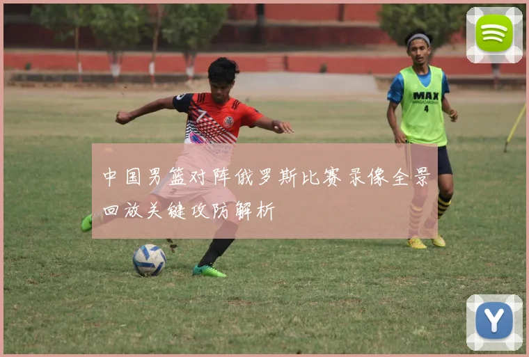 中国男篮对阵俄罗斯比赛录像全景回放关键攻防解析