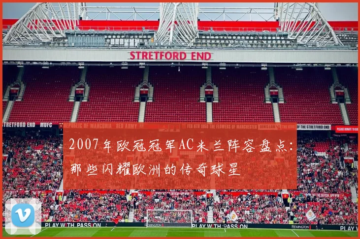 2007年欧冠冠军AC米兰阵容盘点：那些闪耀欧洲的传奇球星