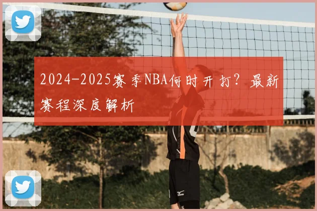 2024-2025赛季NBA何时开打？最新赛程深度解析