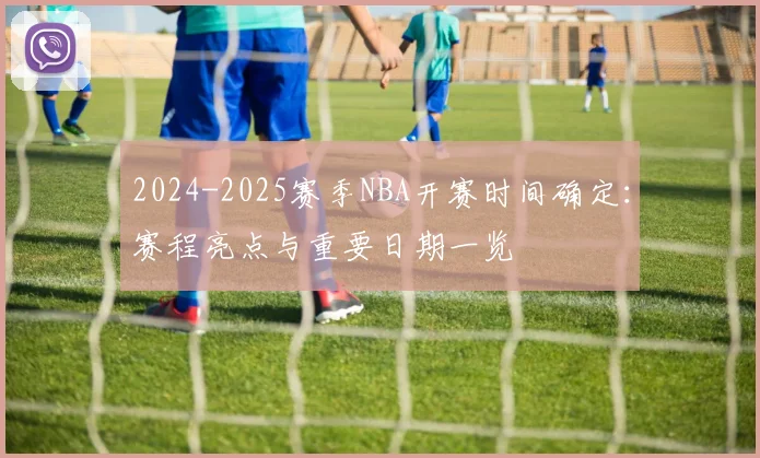2024-2025赛季NBA开赛时间确定：赛程亮点与重要日期一览