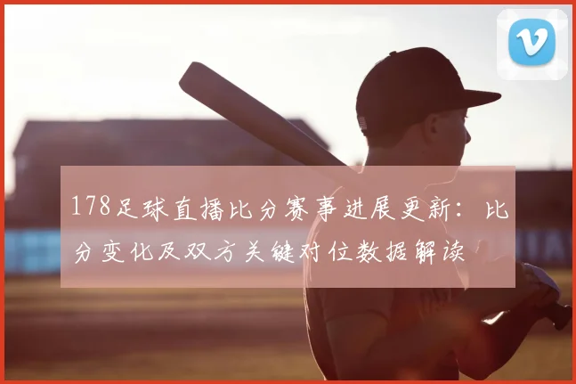 178足球直播比分赛事进展更新：比分变化及双方关键对位数据解读