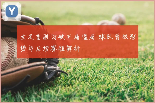 女足首胜打破开局僵局 球队晋级形势与后续赛程解析